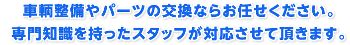 車両整備やパーツの交換ならお任せください。専門知識を持ったスタッフが対応させていただきます。