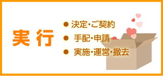 実行｜決定・ご契約・手配・申請・実施・運営・撤去